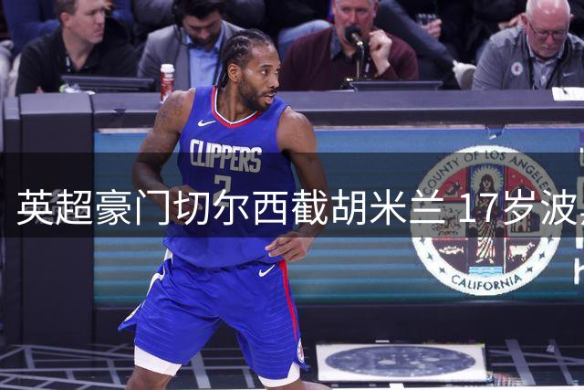 英超豪门切尔西截胡米兰 17岁波黑新星争夺战现惊天逆转